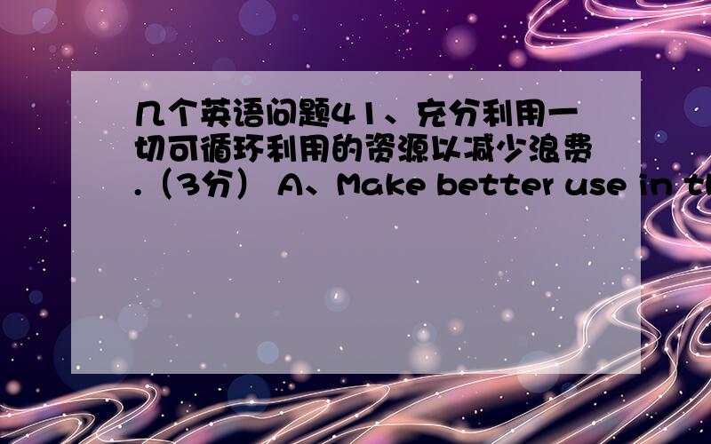 几个英语问题41、充分利用一切可循环利用的资源以减少浪费.（3分） A、Make better use in the r