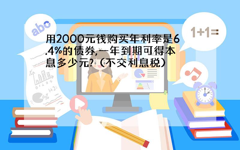 用2000元钱购买年利率是6.4%的债券,一年到期可得本息多少元?（不交利息税）