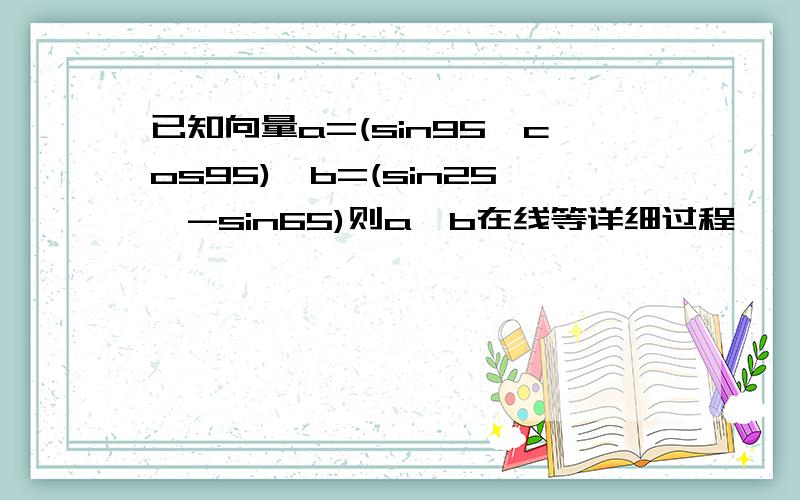 已知向量a=(sin95,cos95),b=(sin25,-sin65)则a*b在线等详细过程