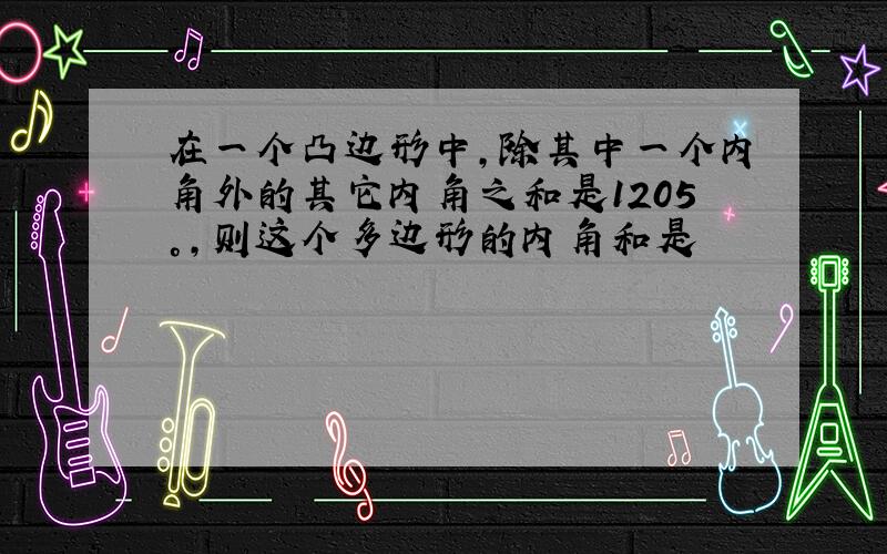 在一个凸边形中,除其中一个内角外的其它内角之和是1205°,则这个多边形的内角和是