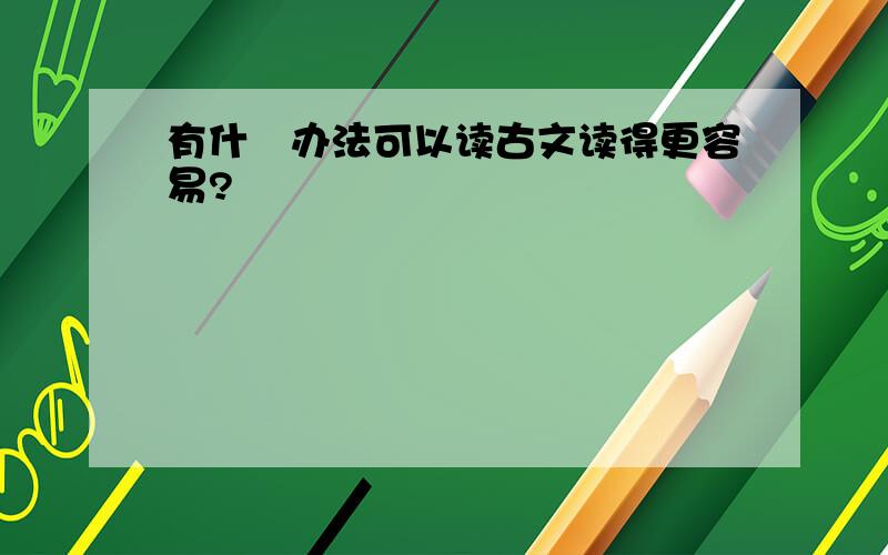 有什麼办法可以读古文读得更容易?