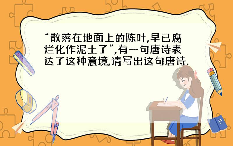 “散落在地面上的陈叶,早已腐烂化作泥土了”,有一句唐诗表达了这种意境,请写出这句唐诗.