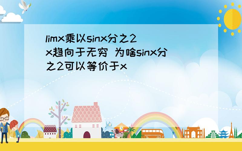 limx乘以sinx分之2 x趋向于无穷 为啥sinx分之2可以等价于x