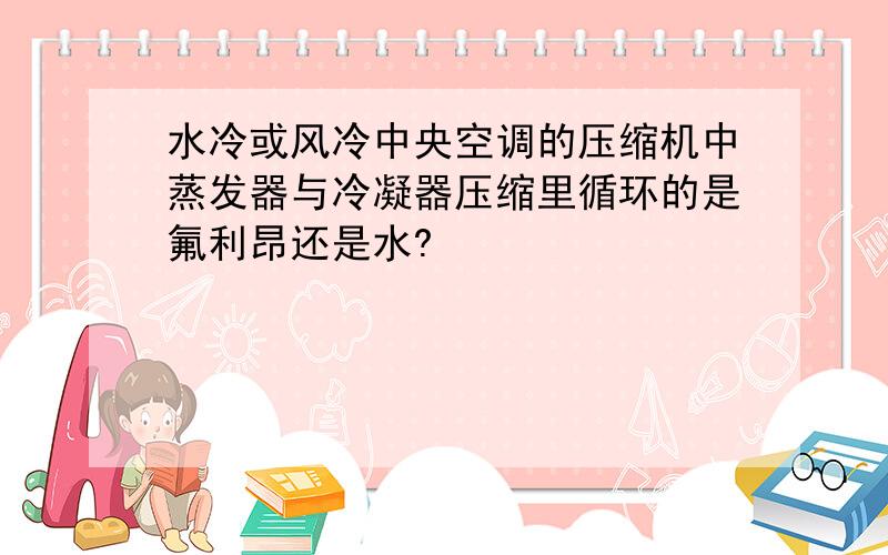 水冷或风冷中央空调的压缩机中蒸发器与冷凝器压缩里循环的是氟利昂还是水?