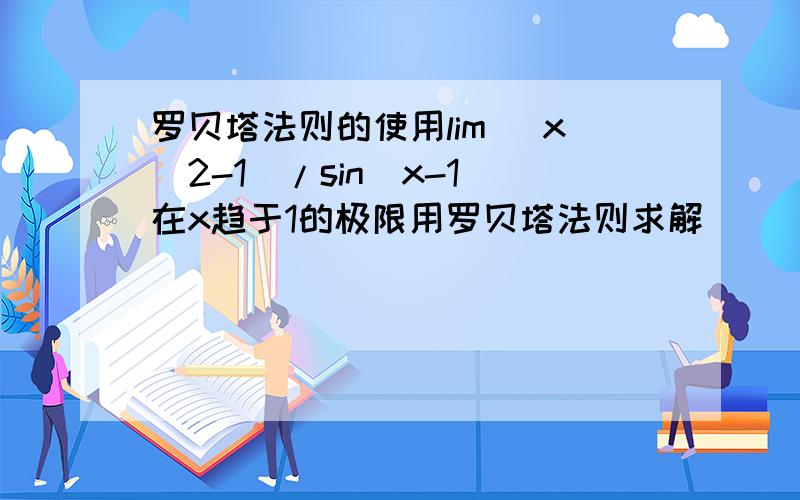 罗贝塔法则的使用lim (x^2-1)/sin(x-1)在x趋于1的极限用罗贝塔法则求解