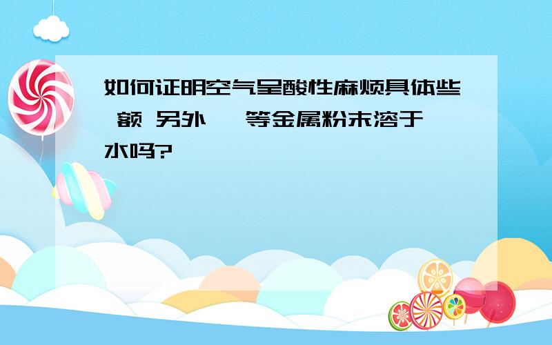 如何证明空气呈酸性麻烦具体些 额 另外 镁等金属粉末溶于水吗?