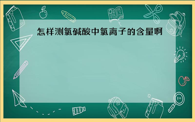 怎样测氯碱酸中氯离子的含量啊