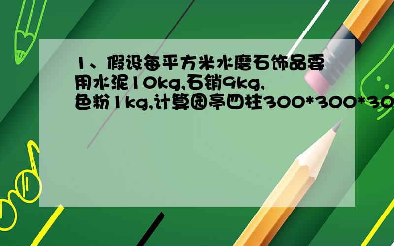 1、假设每平方米水磨石饰品要用水泥10kg,石销9kg,色粉1kg,计算园亭四柱300*300*3000水磨石饰面用料