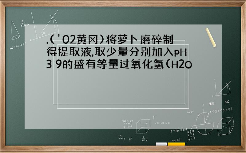 .(’02黄冈)将萝卜磨碎制得提取液,取少量分别加入pH3 9的盛有等量过氧化氢(H2O