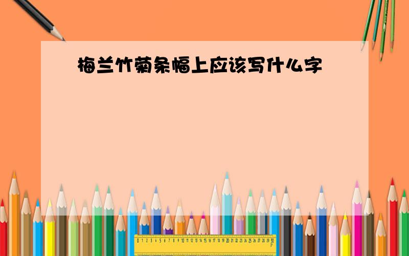 梅兰竹菊条幅上应该写什么字