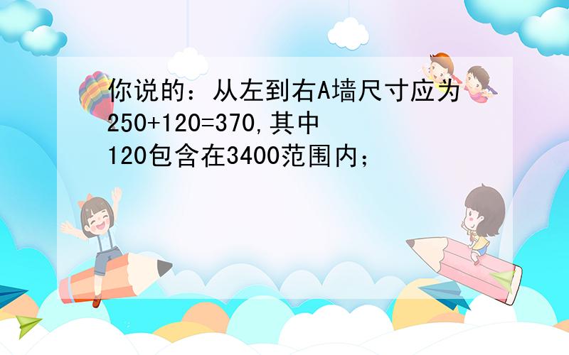 你说的：从左到右A墙尺寸应为250+120=370,其中120包含在3400范围内；