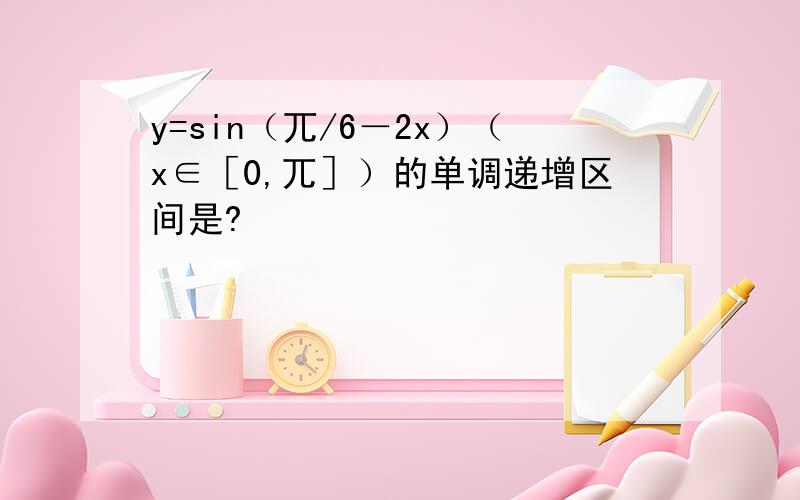 y=sin（兀/6－2x）（x∈［0,兀］）的单调递增区间是?