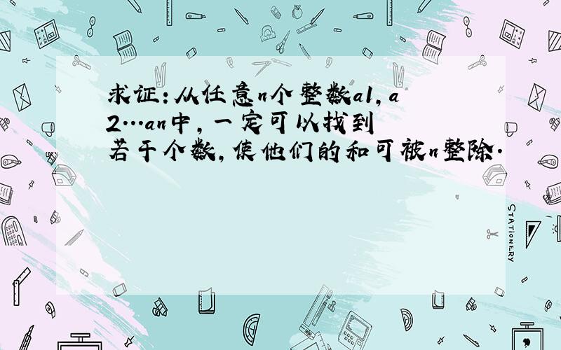 求证:从任意n个整数a1,a2...an中,一定可以找到若干个数,使他们的和可被n整除.