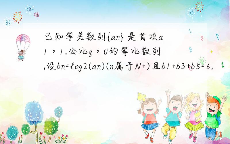 已知等差数列{an}是首项a1＞1,公比q＞0的等比数列,设bn=log2(an)(n属于N+)且b1+b3+b5=6,