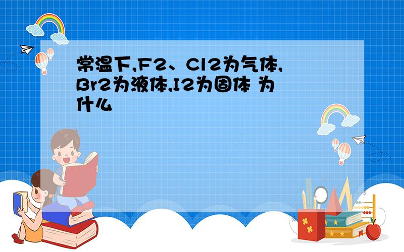 常温下,F2、Cl2为气体,Br2为液体,I2为固体 为什么