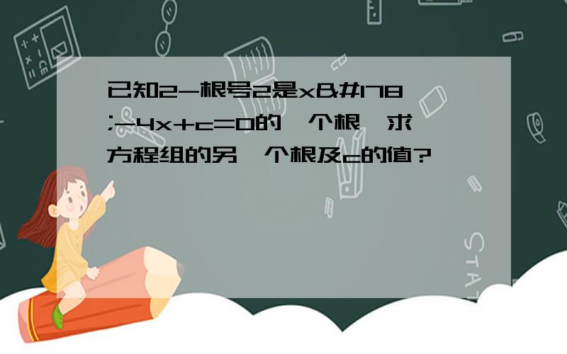 已知2-根号2是x²-4x+c=0的一个根,求方程组的另一个根及c的值?