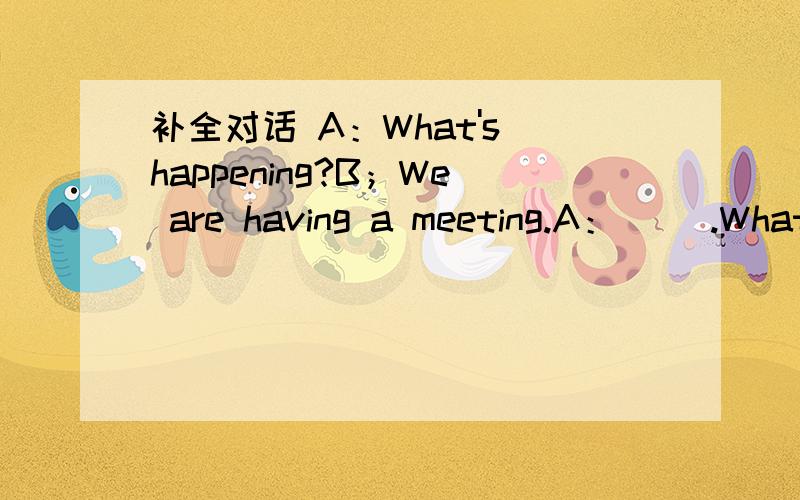 补全对话 A：What's happening?B；We are having a meeting.A：( ).What