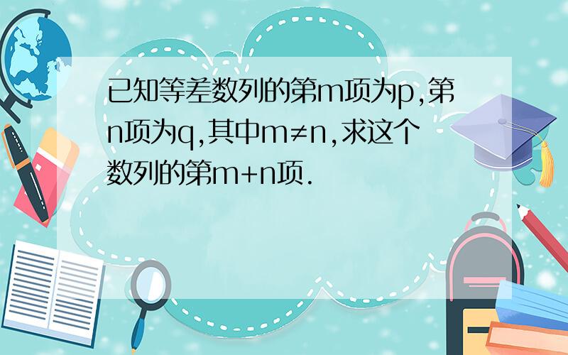 已知等差数列的第m项为p,第n项为q,其中m≠n,求这个数列的第m+n项.