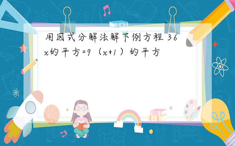 用因式分解法解下例方程 36x的平方=9（x+1）的平方