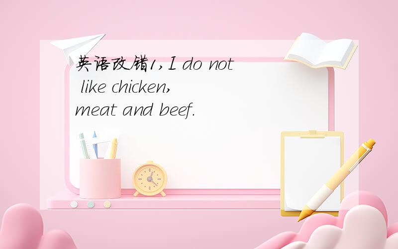 英语改错1,I do not like chicken,meat and beef.