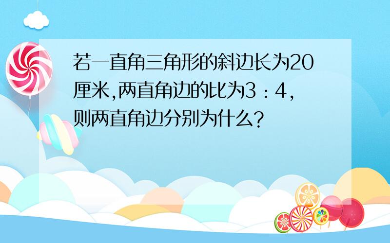 若一直角三角形的斜边长为20厘米,两直角边的比为3：4,则两直角边分别为什么?