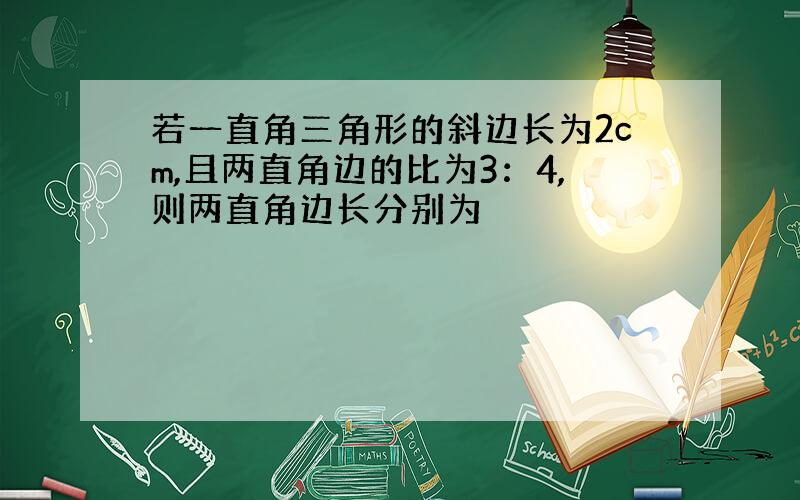 若一直角三角形的斜边长为2cm,且两直角边的比为3：4,则两直角边长分别为