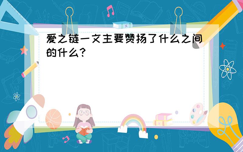 爱之链一文主要赞扬了什么之间的什么?