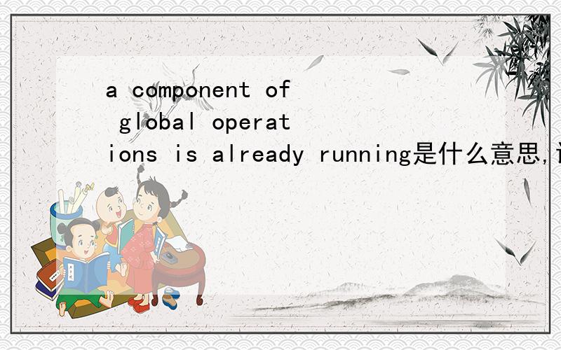 a component of global operations is already running是什么意思,请各位