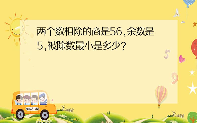 两个数相除的商是56,余数是5,被除数最小是多少?