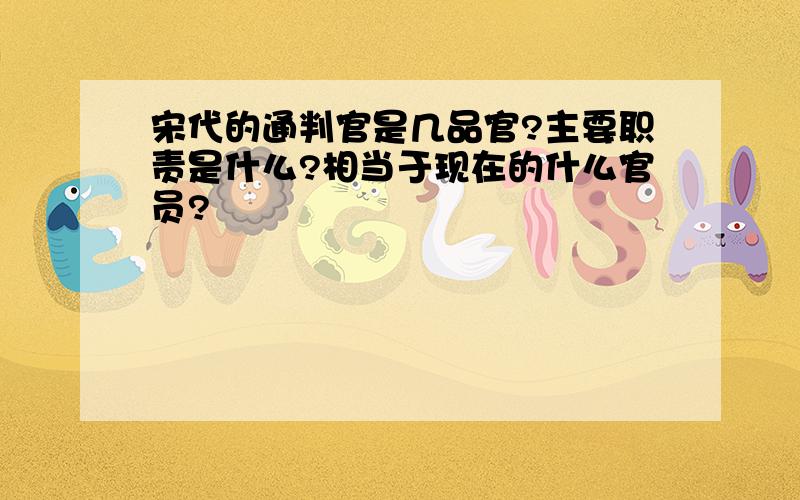 宋代的通判官是几品官?主要职责是什么?相当于现在的什么官员?