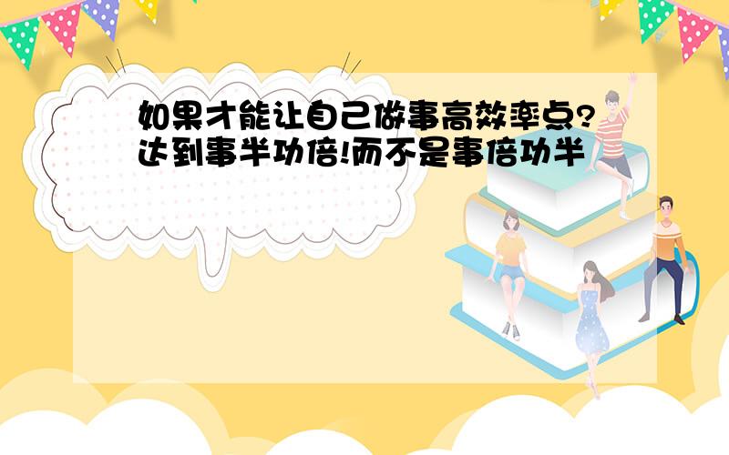 如果才能让自己做事高效率点?达到事半功倍!而不是事倍功半