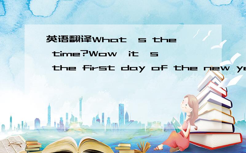 英语翻译What's the time?Wow,it's the first day of the new year t