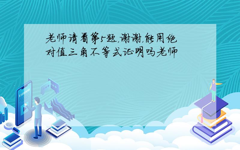 老师请看第5题，谢谢，能用绝对值三角不等式证明吗老师