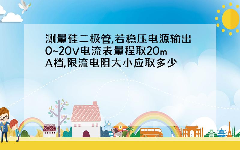 测量硅二极管,若稳压电源输出0~20V电流表量程取20mA档,限流电阻大小应取多少