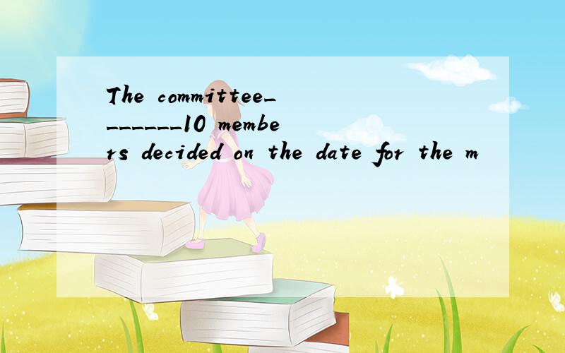 The committee_______10 members decided on the date for the m