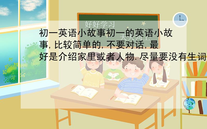 初一英语小故事初一的英语小故事,比较简单的,不要对话,最好是介绍家里或者人物.尽量要没有生词,如果配上翻译就加分.急.