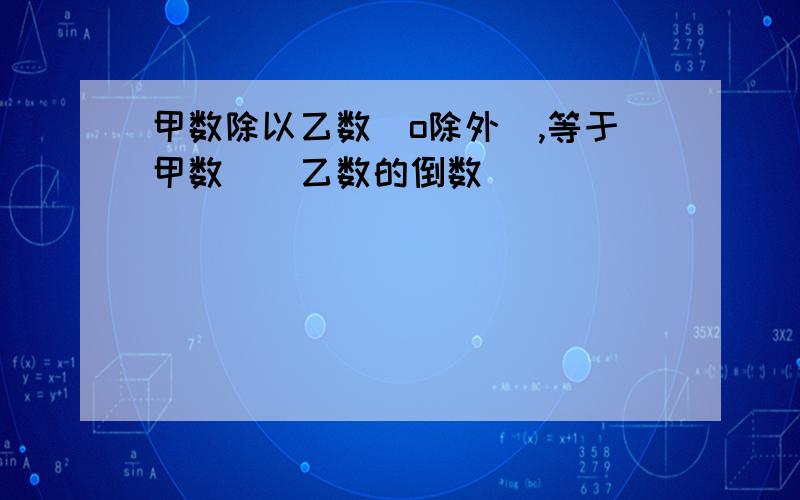 甲数除以乙数(o除外),等于甲数()乙数的倒数