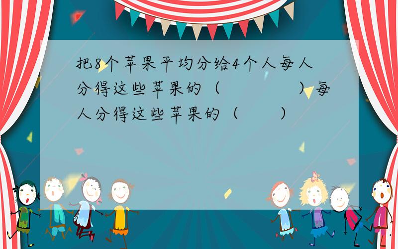 把8个苹果平均分给4个人每人分得这些苹果的（　　　　）每人分得这些苹果的（　　）