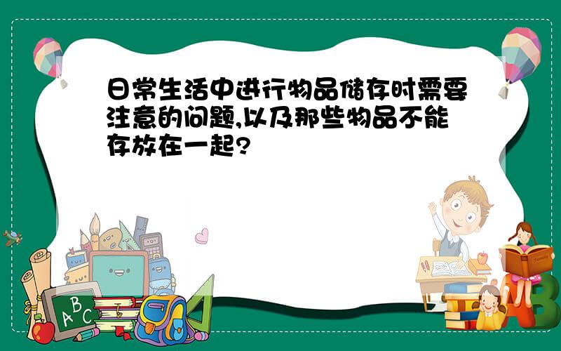 日常生活中进行物品储存时需要注意的问题,以及那些物品不能存放在一起?