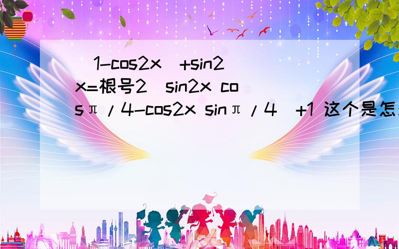 (1-cos2x)+sin2x=根号2(sin2x cosπ/4-cos2x sinπ/4)+1 这个是怎么化简得的?