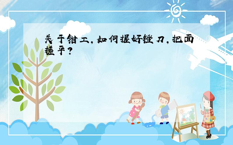 关于钳工,如何握好锉刀,把面搓平?