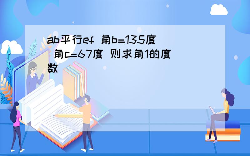 ab平行ef 角b=135度 角c=67度 则求角1的度数