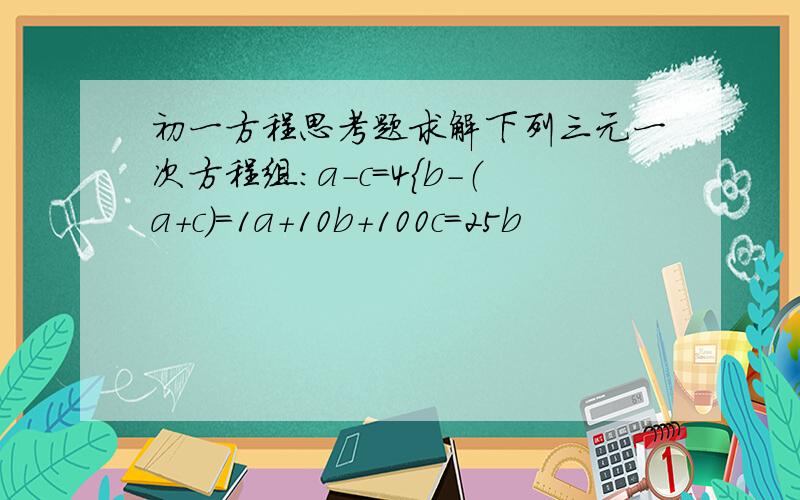 初一方程思考题求解下列三元一次方程组：a－c＝4｛b－（a＋c）＝1a＋10b＋100c＝25b