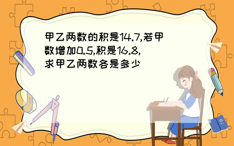 甲乙两数的积是14.7,若甲数增加0.5,积是16.8,求甲乙两数各是多少