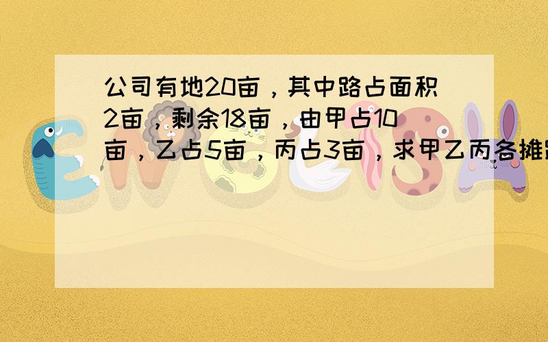 公司有地20亩，其中路占面积2亩，剩余18亩，由甲占10亩，乙占5亩，丙占3亩，求甲乙丙各摊路占面积多少亩？