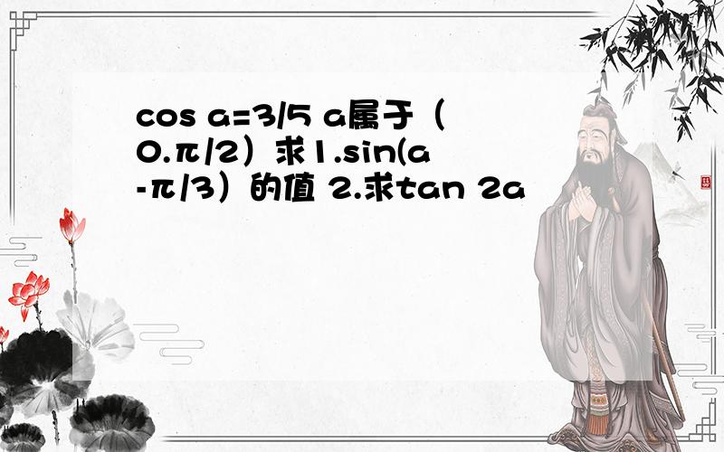 cos a=3/5 a属于（0.π/2）求1.sin(a-π/3）的值 2.求tan 2a