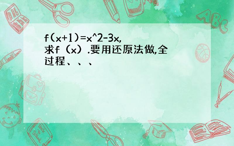 f(x+1)=x^2-3x,求f（x）.要用还原法做,全过程、、、