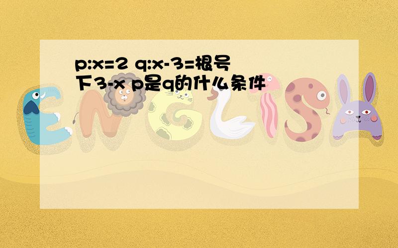 p:x=2 q:x-3=根号下3-x p是q的什么条件