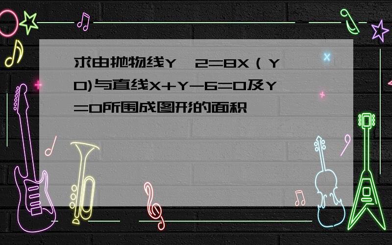 求由抛物线Yˇ2=8X（Y>0)与直线X+Y-6=0及Y=0所围成图形的面积