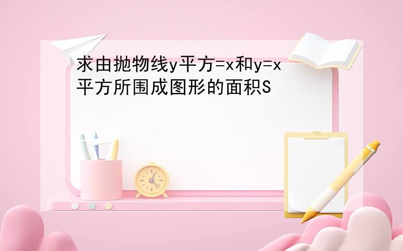 求由抛物线y平方=x和y=x平方所围成图形的面积S